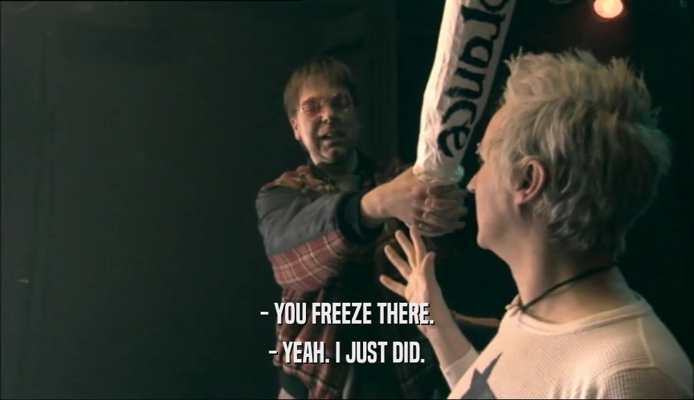 - YOU FREEZE THERE. - YEAH. I JUST DID. 