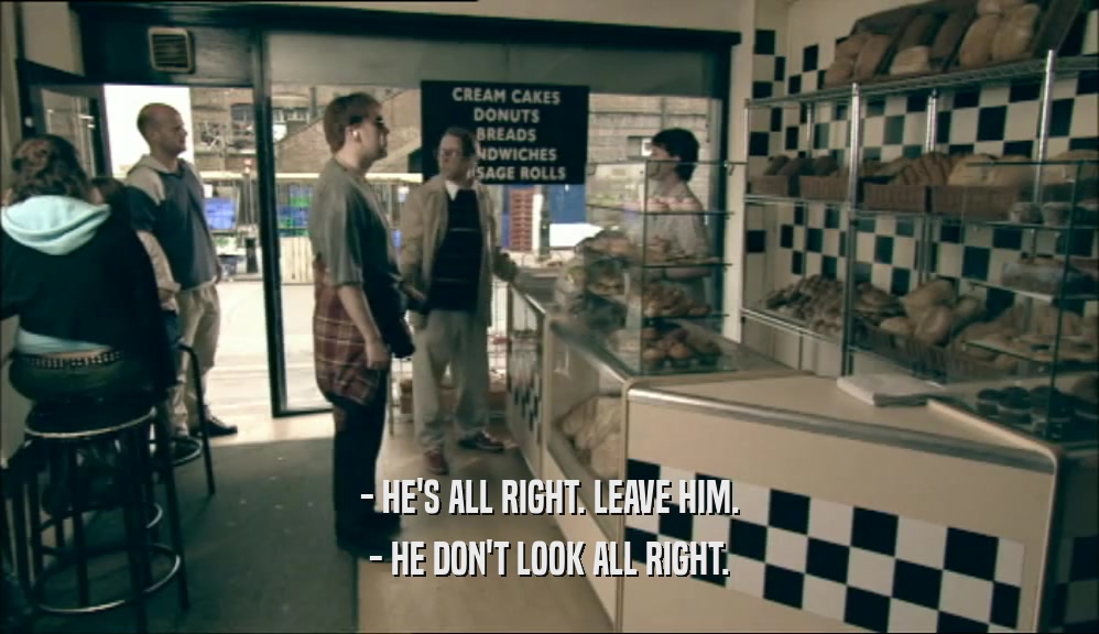 - HE'S ALL RIGHT. LEAVE HIM. - HE DON'T LOOK ALL RIGHT. 
