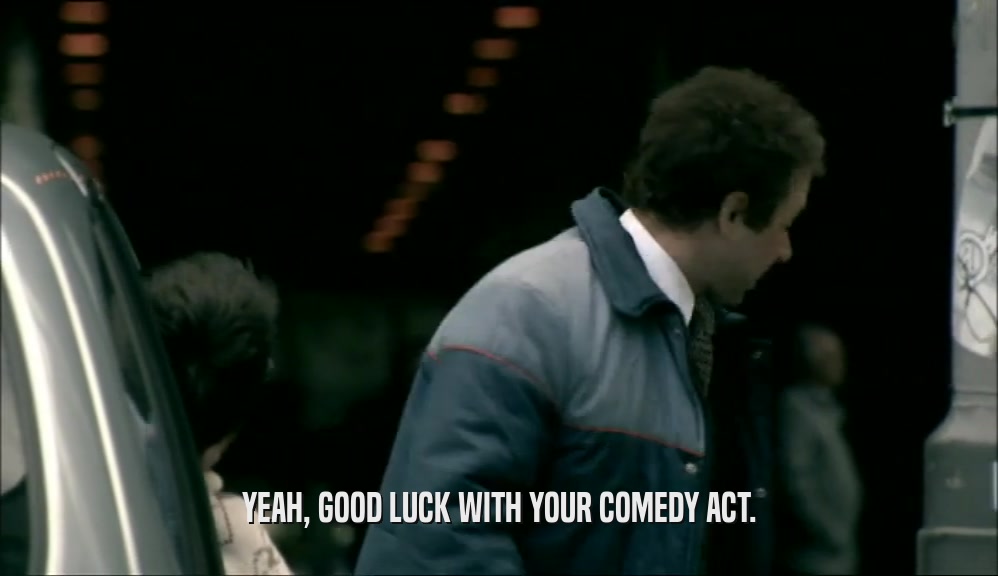 YEAH, GOOD LUCK WITH YOUR COMEDY ACT.
  