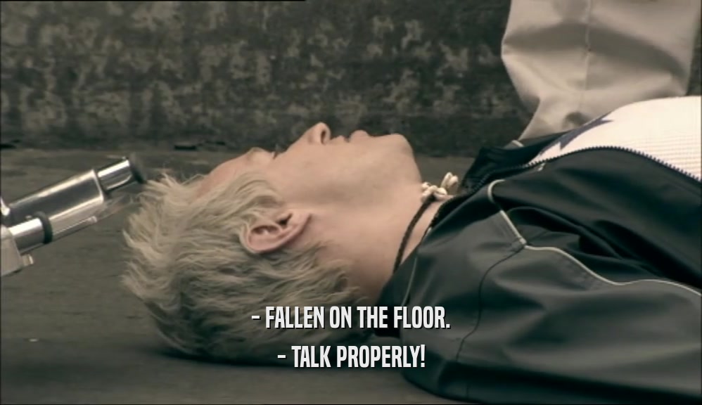 - FALLEN ON THE FLOOR.
 - TALK PROPERLY!
 