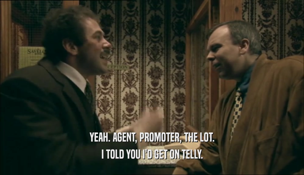YEAH. AGENT, PROMOTER, THE LOT.
 I TOLD YOU I'D GET ON TELLY.
 
