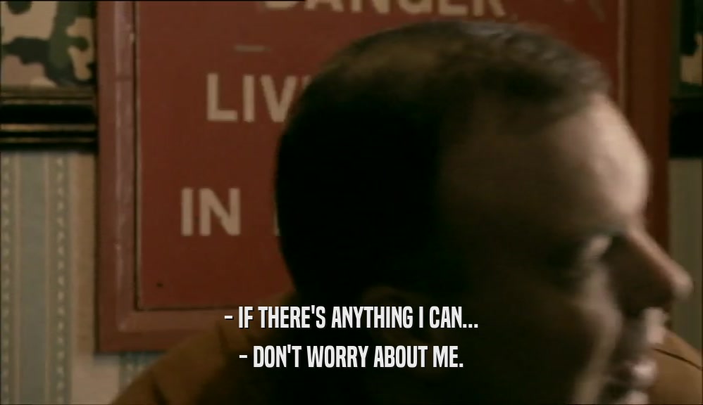 - IF THERE'S ANYTHING I CAN... - DON'T WORRY ABOUT ME. 