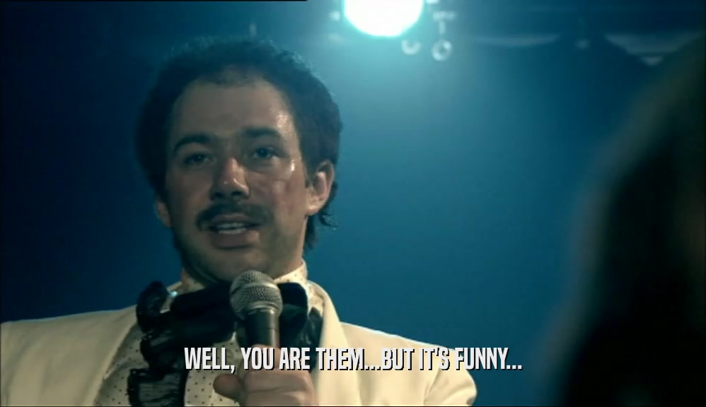 WELL, YOU ARE THEM...BUT IT'S FUNNY...  