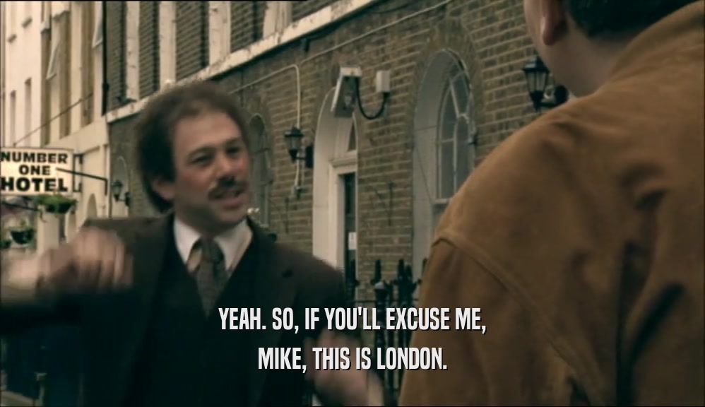 YEAH. SO, IF YOU'LL EXCUSE ME, MIKE, THIS IS LONDON. 