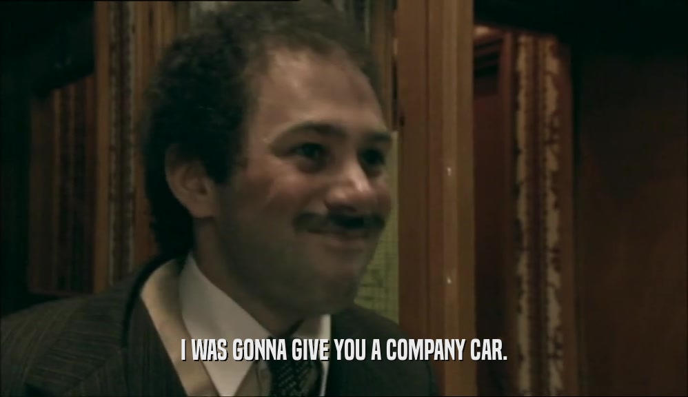 I WAS GONNA GIVE YOU A COMPANY CAR.  