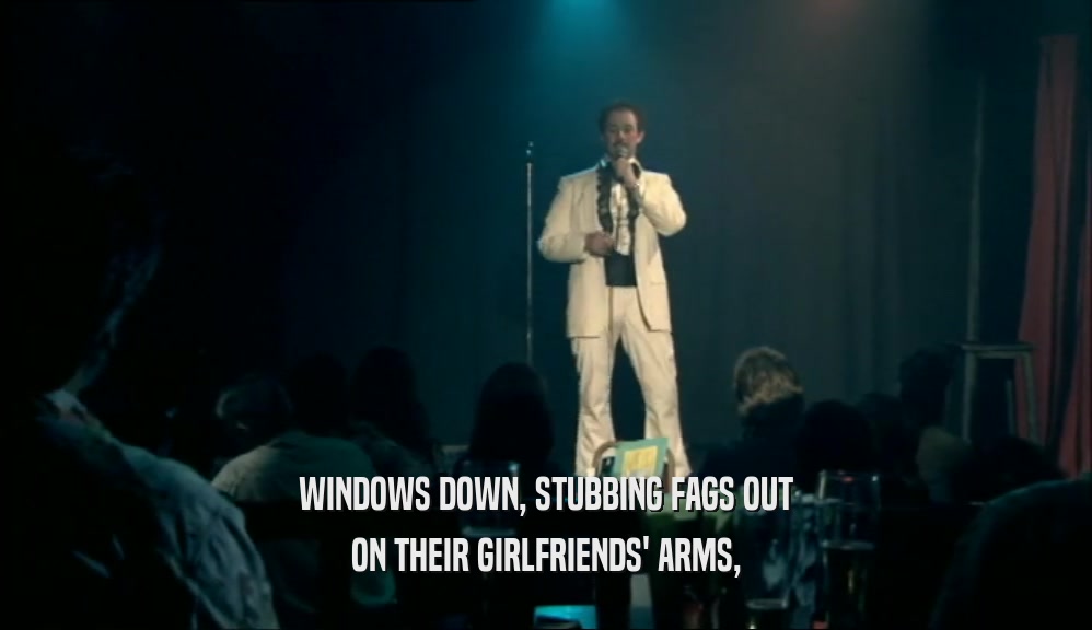 WINDOWS DOWN, STUBBING FAGS OUT ON THEIR GIRLFRIENDS' ARMS, 