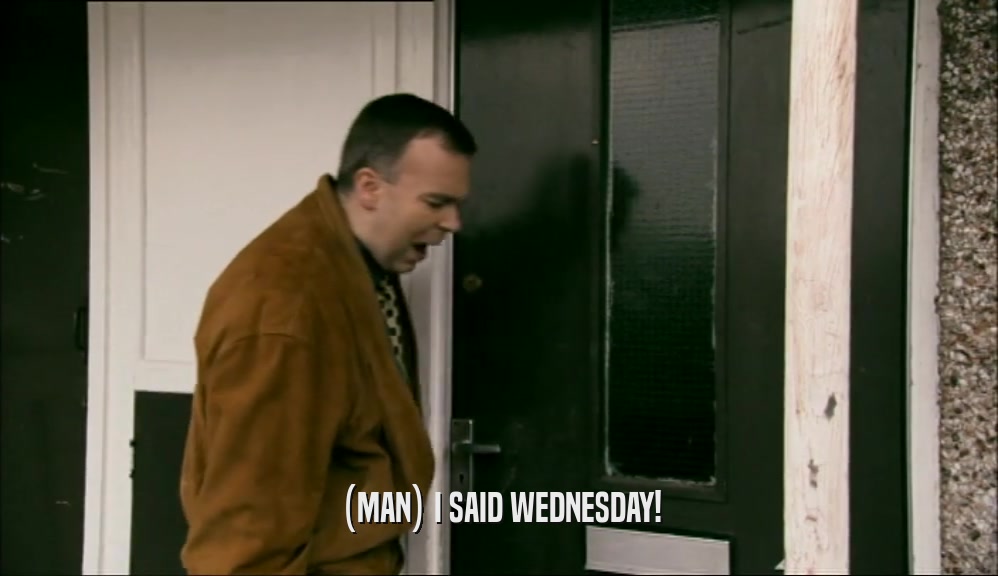 (MAN) I SAID WEDNESDAY!  