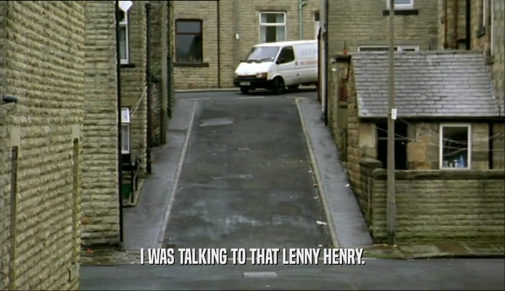 I WAS TALKING TO THAT LENNY HENRY.  