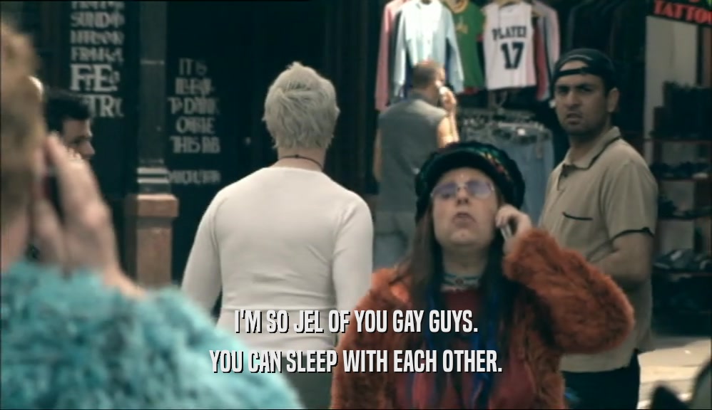I'M SO JEL OF YOU GAY GUYS. YOU CAN SLEEP WITH EACH OTHER. 
