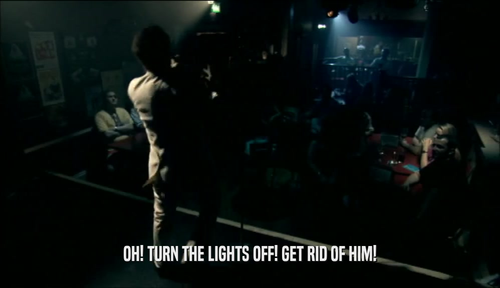 OH! TURN THE LIGHTS OFF! GET RID OF HIM!  