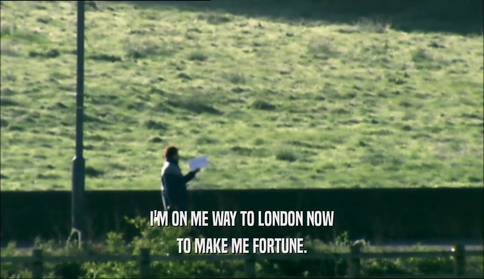 I'M ON ME WAY TO LONDON NOW TO MAKE ME FORTUNE. 