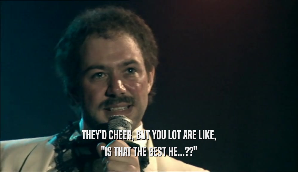 THEY'D CHEER, BUT YOU LOT ARE LIKE, 
