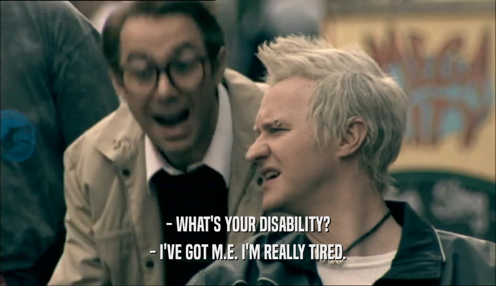 - WHAT'S YOUR DISABILITY? - I'VE GOT M.E. I'M REALLY TIRED. 