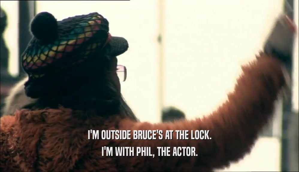 I'M OUTSIDE BRUCE'S AT THE LOCK. I'M WITH PHIL, THE ACTOR. 