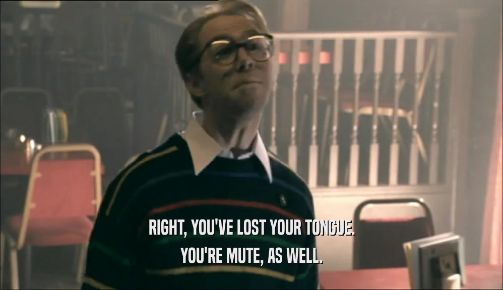 RIGHT, YOU'VE LOST YOUR TONGUE. YOU'RE MUTE, AS WELL. 
