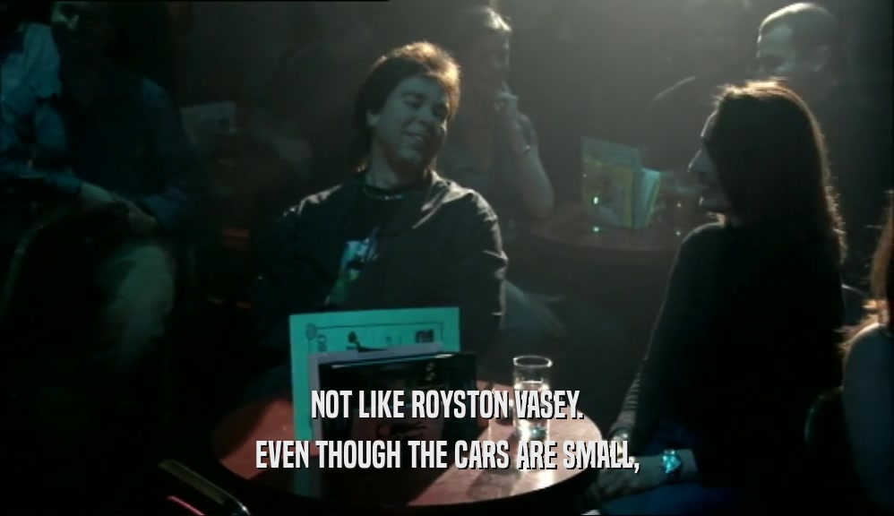 NOT LIKE ROYSTON VASEY. EVEN THOUGH THE CARS ARE SMALL, 