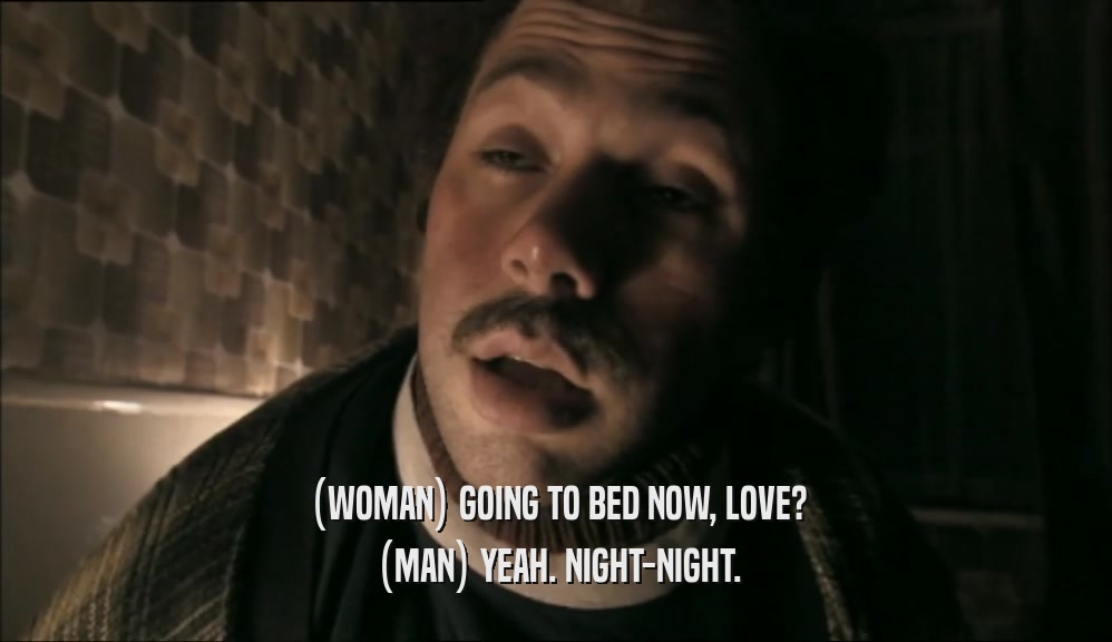 (WOMAN) GOING TO BED NOW, LOVE?
 (MAN) YEAH. NIGHT-NIGHT.
 