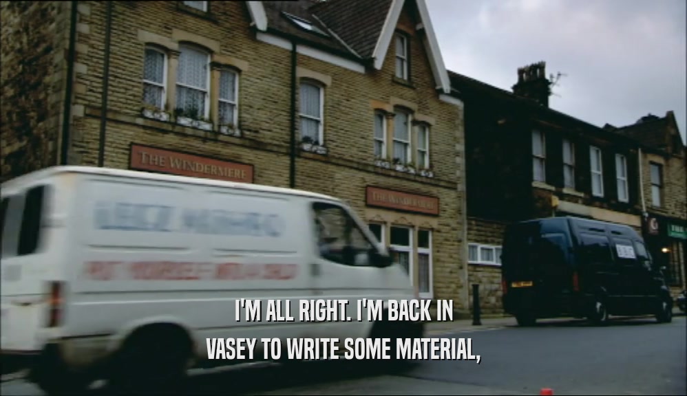 I'M ALL RIGHT. I'M BACK IN VASEY TO WRITE SOME MATERIAL, 