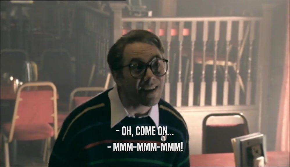 - OH, COME ON... - MMM-MMM-MMM! 
