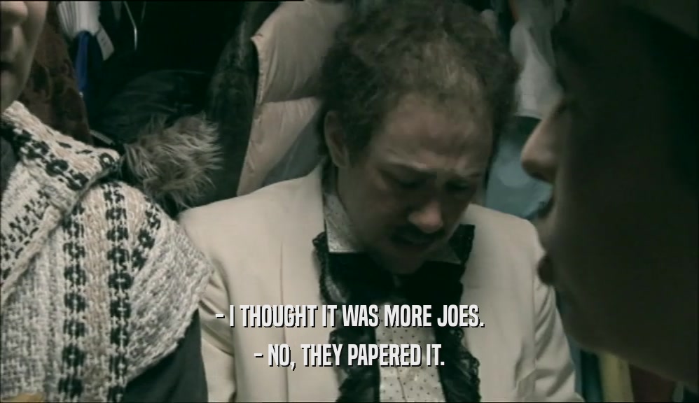 - I THOUGHT IT WAS MORE JOES. - NO, THEY PAPERED IT. 