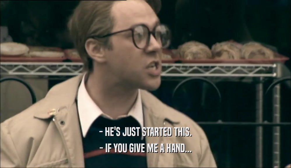 - HE'S JUST STARTED THIS. - IF YOU GIVE ME A HAND... 