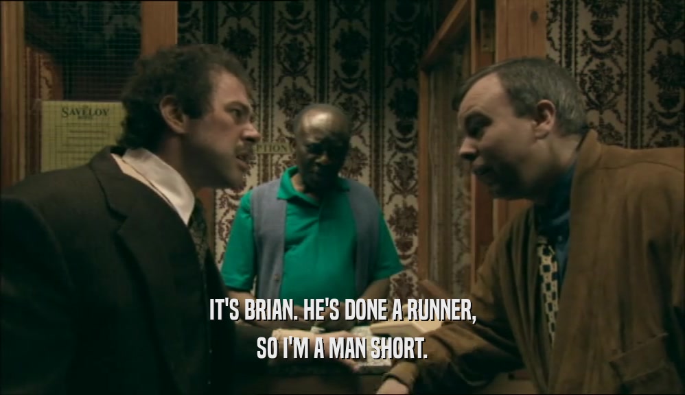 IT'S BRIAN. HE'S DONE A RUNNER,
 SO I'M A MAN SHORT.
 