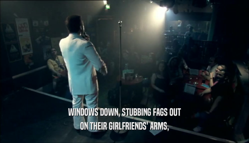 WINDOWS DOWN, STUBBING FAGS OUT ON THEIR GIRLFRIENDS' ARMS, 