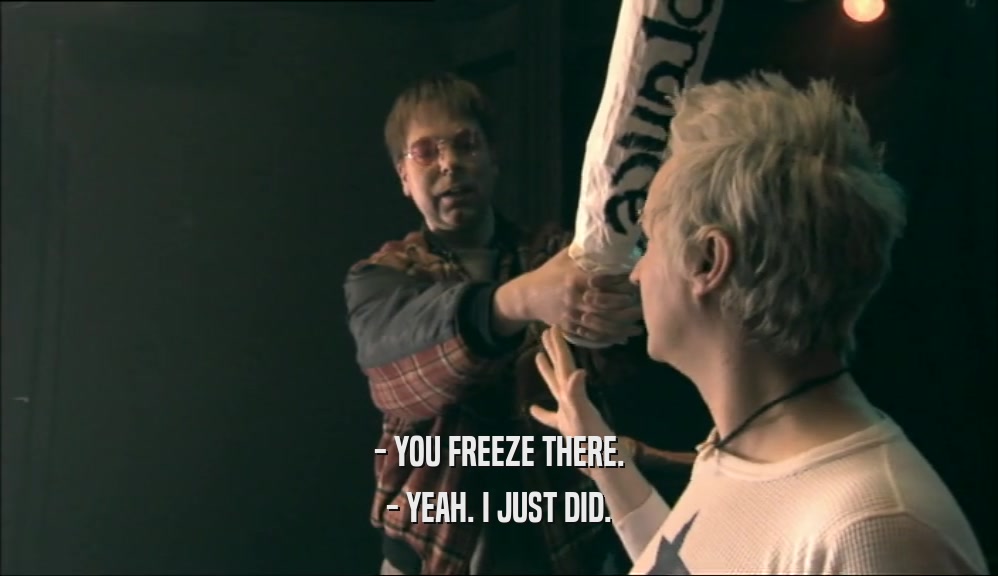 - YOU FREEZE THERE. - YEAH. I JUST DID. 