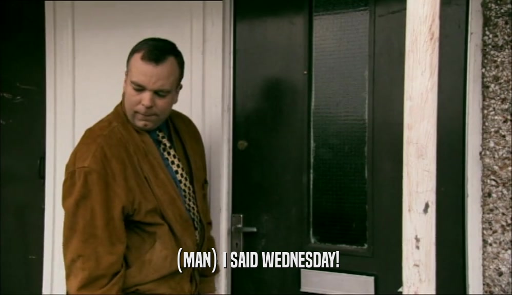 (MAN) I SAID WEDNESDAY!  