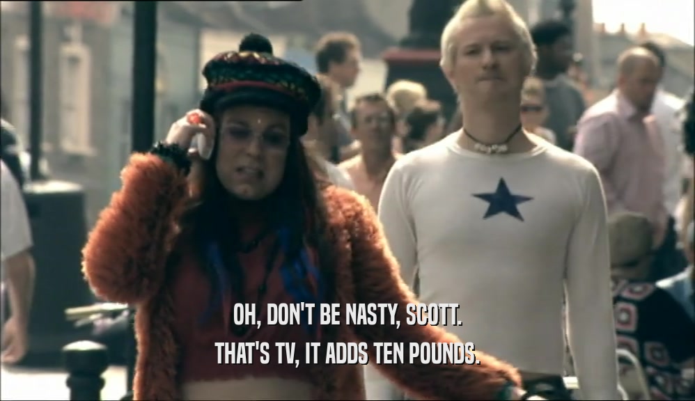 OH, DON'T BE NASTY, SCOTT. THAT'S TV, IT ADDS TEN POUNDS. 