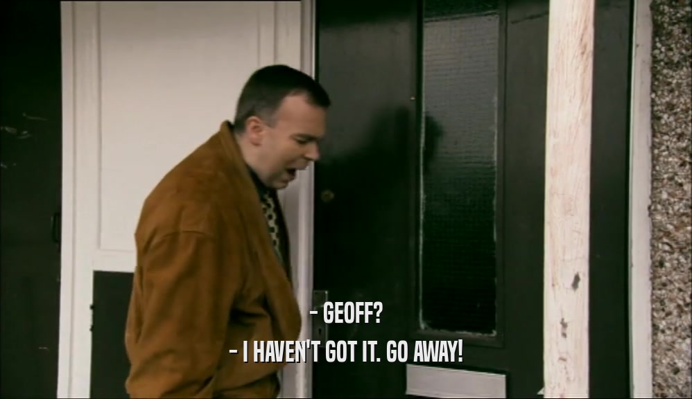 - GEOFF? - I HAVEN'T GOT IT. GO AWAY! 