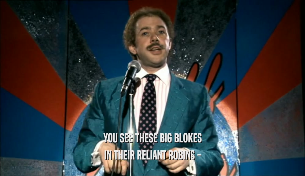 YOU SEE THESE BIG BLOKES IN THEIR RELIANT ROBINS - 