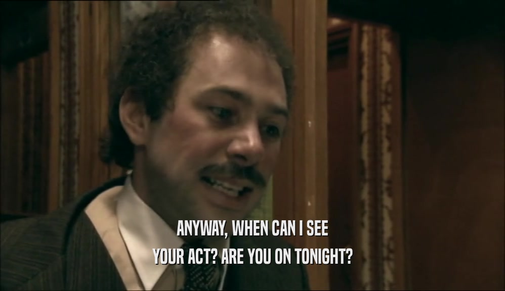 ANYWAY, WHEN CAN I SEE YOUR ACT? ARE YOU ON TONIGHT? 