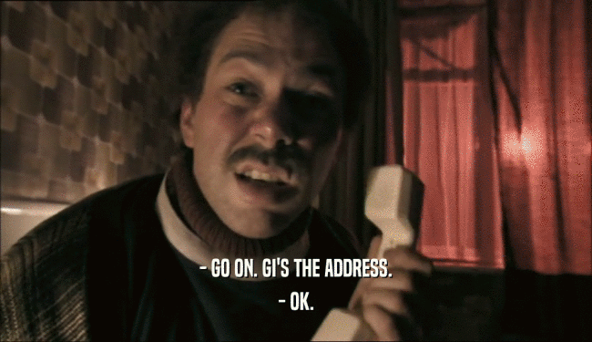 - GO ON. GI'S THE ADDRESS. - OK. 