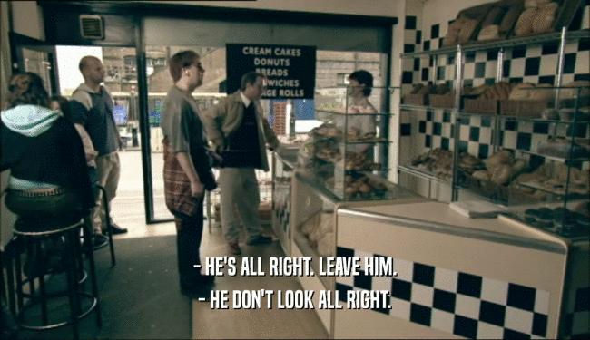 - HE'S ALL RIGHT. LEAVE HIM. - HE DON'T LOOK ALL RIGHT. 