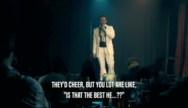 THEY'D CHEER, BUT YOU LOT ARE LIKE, 