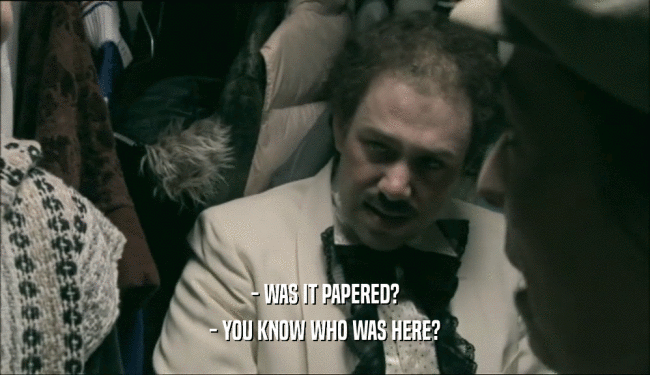 - WAS IT PAPERED? - YOU KNOW WHO WAS HERE? 