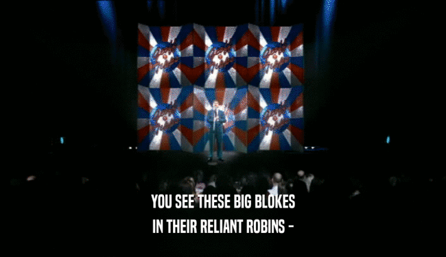 YOU SEE THESE BIG BLOKES IN THEIR RELIANT ROBINS - 