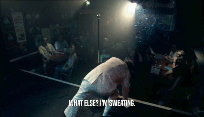 WHAT ELSE? I'M SWEATING.  