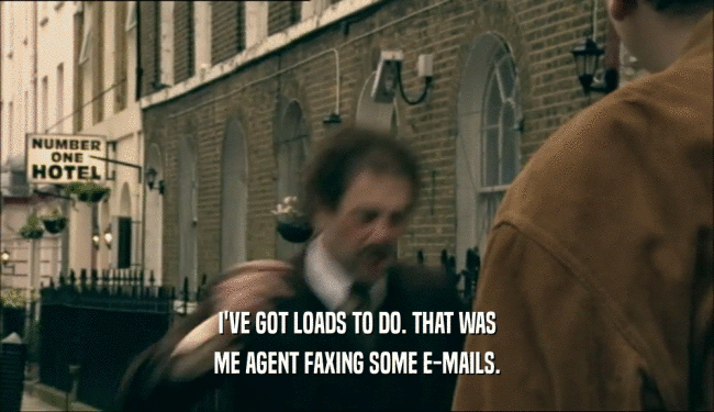 I'VE GOT LOADS TO DO. THAT WAS ME AGENT FAXING SOME E-MAILS. 