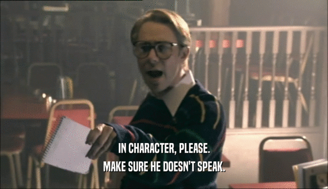 IN CHARACTER, PLEASE. MAKE SURE HE DOESN'T SPEAK. 