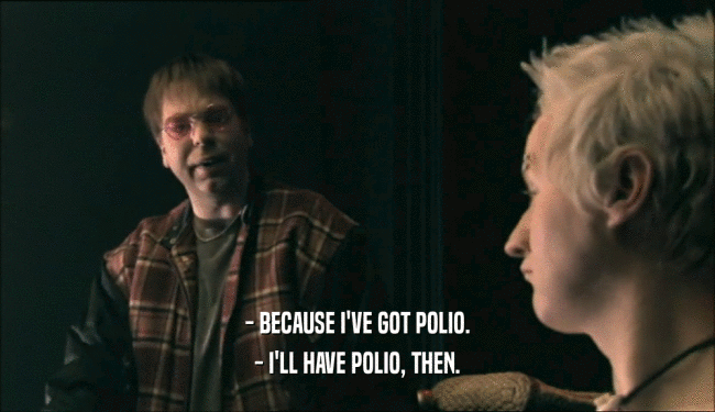 - BECAUSE I'VE GOT POLIO. - I'LL HAVE POLIO, THEN. 