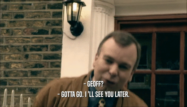 - GEOFF?
 - GOTTA GO. I 'LL SEE YOU LATER.
 