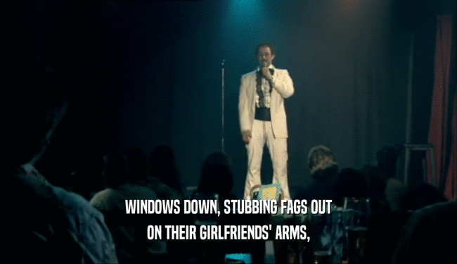 WINDOWS DOWN, STUBBING FAGS OUT ON THEIR GIRLFRIENDS' ARMS, 