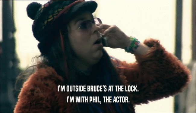 I'M OUTSIDE BRUCE'S AT THE LOCK. I'M WITH PHIL, THE ACTOR. 
