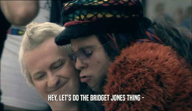 HEY, LET'S DO THE BRIDGET JONES THING -  