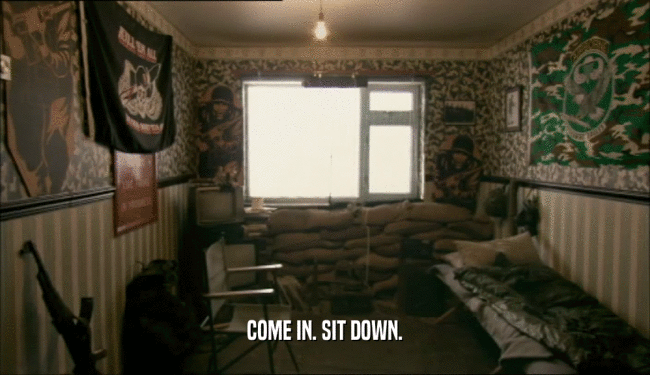 COME IN. SIT DOWN.  