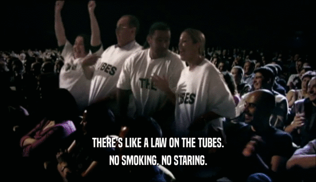 THERE'S LIKE A LAW ON THE TUBES.
 NO SMOKING. NO STARING.
 
