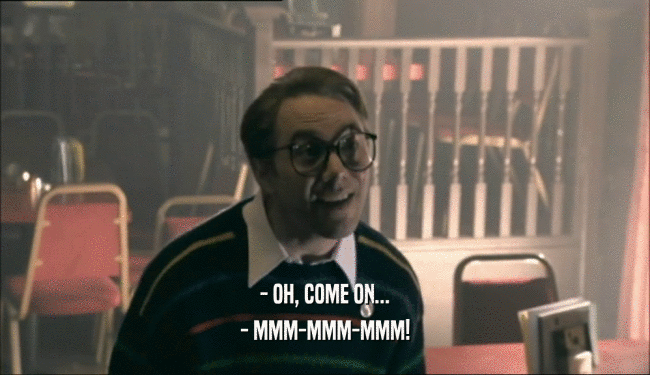- OH, COME ON... - MMM-MMM-MMM! 