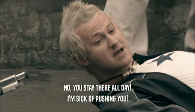 NO, YOU STAY THERE ALL DAY! I'M SICK OF PUSHING YOU! 